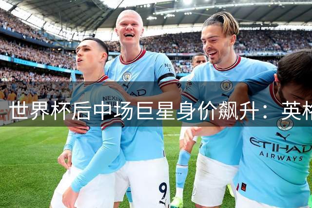 世界杯后中场巨星身价飙升：英格兰新星领衔亿元俱乐部