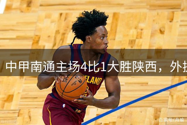 中甲南通主场4比1大胜陕西，外援冈萨雷斯表现抢眼