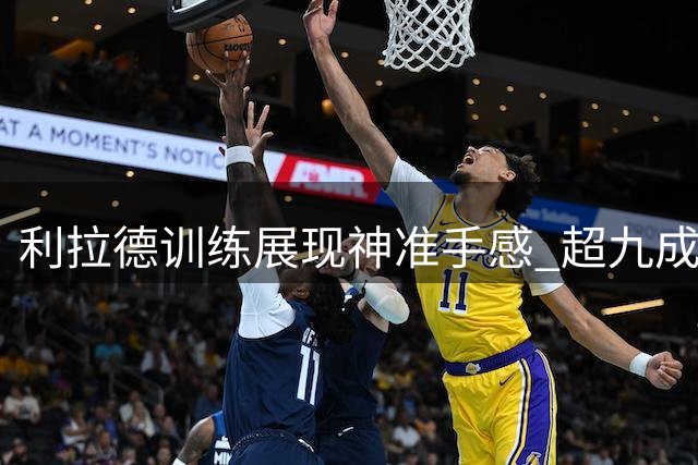 利拉德训练展现神准手感 超九成命中率引球队盛赞