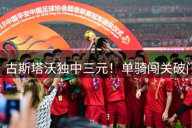 古斯塔沃独中三元！单骑闯关破门助河南4-1大胜铁人