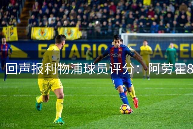 回声报利物浦球员评分：阿劳霍8分最高，阿利松、麦卡、维尔茨7分