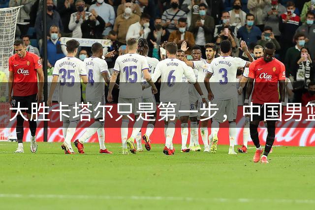 大胜卡塔尔只是第一步，中国男篮余下五场世界杯预赛仍然不容有失
