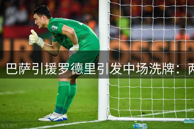 巴萨引援罗德里引发中场洗牌：两大主力恐失位 新星迎成长契机