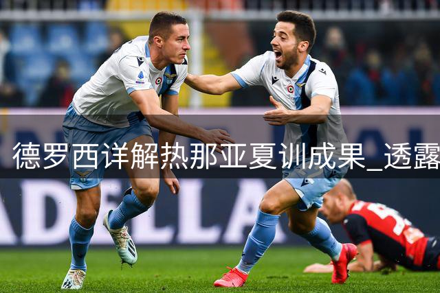 德罗西详解热那亚夏训成果 透露引援锁定中前场关键位置