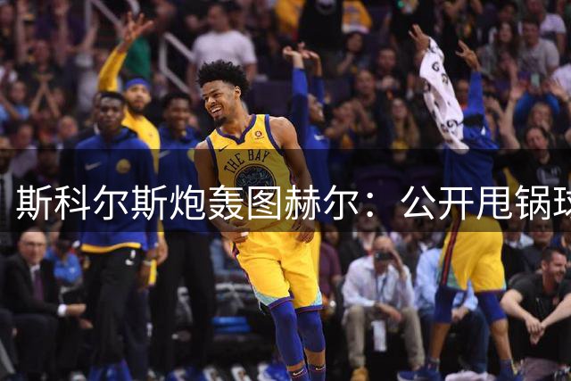 斯科尔斯炮轰图赫尔：公开甩锅球员就是想被炒，你在德甲豪门就这么干的