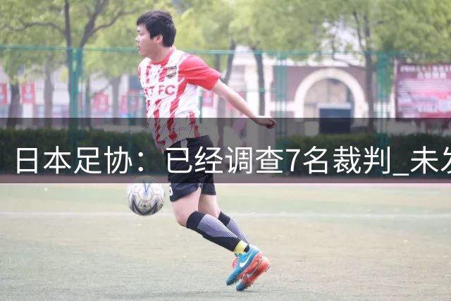 日本足协：已经调查7名裁判 未发现性招待或操纵比赛事实