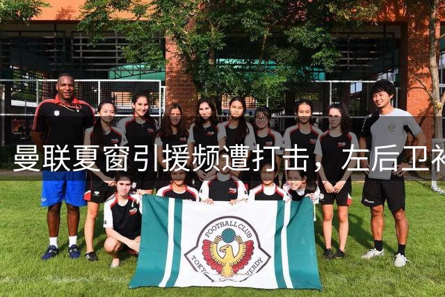 曼联夏窗引援频遭打击，左后卫补强计划再度落空