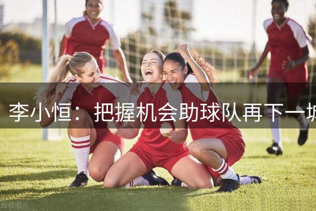 李小恒：把握机会助球队再下一城