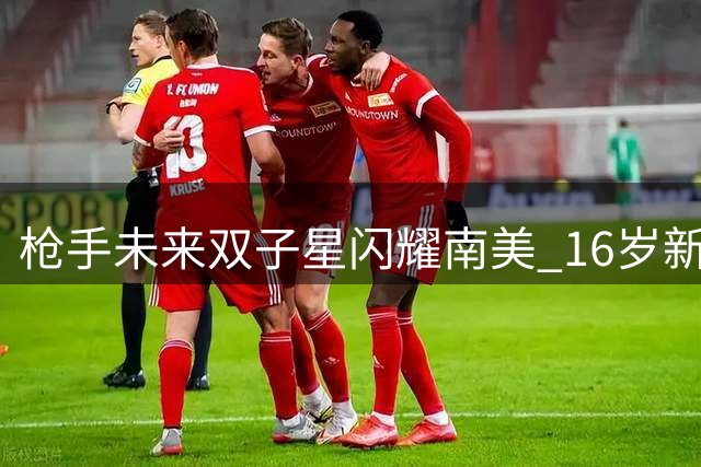 枪手未来双子星闪耀南美 16岁新星替补1分钟造2球惊艳全场