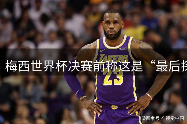 梅西世界杯决赛前称这是“最后探戈”，39岁球王退役信号愈发强烈