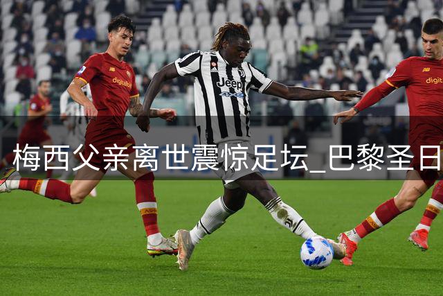 梅西父亲离世震惊足坛 巴黎圣日耳曼官方发文悼念