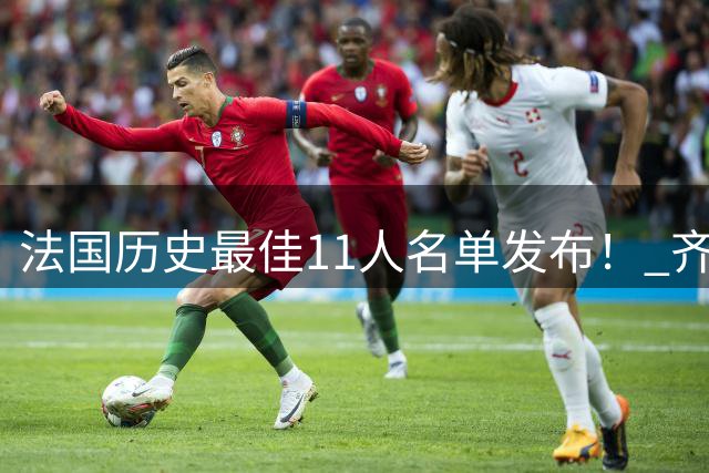 法国历史最佳11人名单发布！ 齐达内搭档普拉蒂尼 亨利入选！