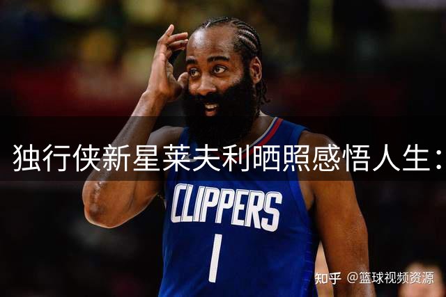 独行侠新星莱夫利晒照感悟人生：把握当下才是真谛
