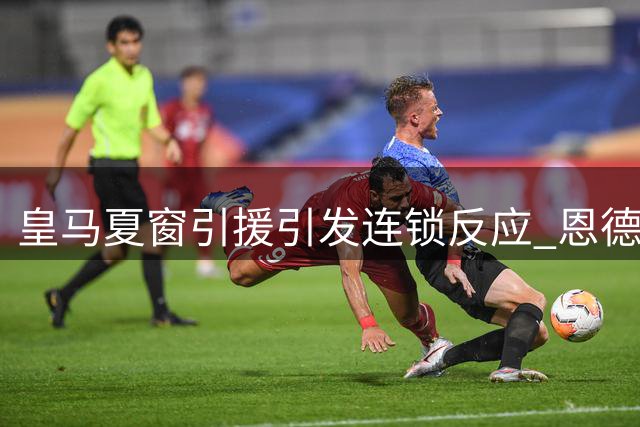 皇马夏窗引援引发连锁反应 恩德里克未来成疑，多名新星或将离队