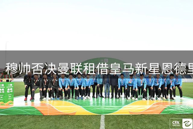 穆帅否决曼联租借皇马新星恩德里克