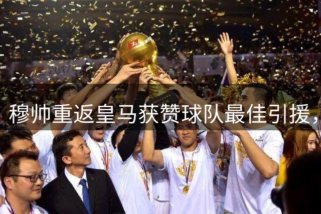 穆帅重返皇马获赞球队最佳引援，更衣室焕然一新