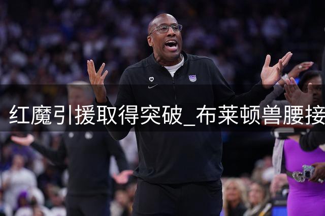 红魔引援取得突破 布莱顿兽腰接近加盟曼联