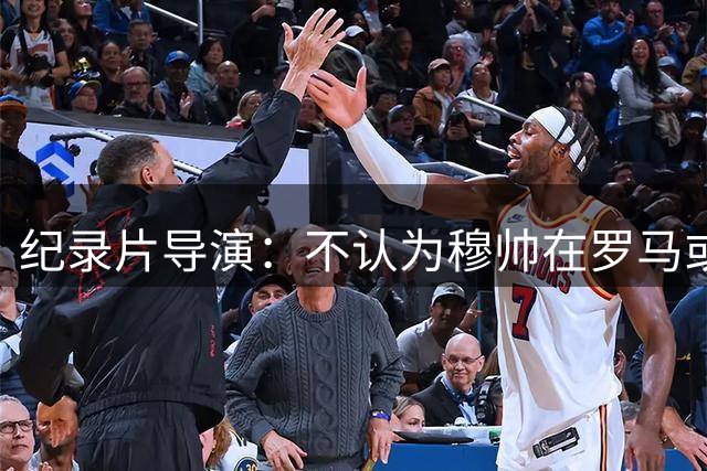 纪录片导演：不认为穆帅在罗马或本菲卡快乐，他觉得自己属于皇马