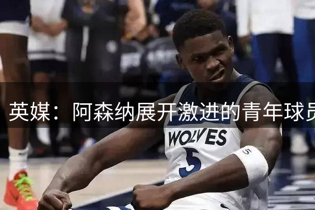 英媒：阿森纳展开激进的青年球员招募计划，相中曼联两名年轻球员