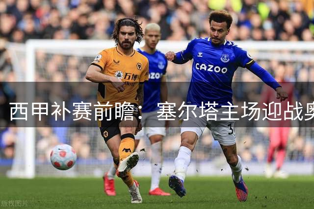 西甲补赛前瞻：塞尔塔主场迎战奥萨苏纳