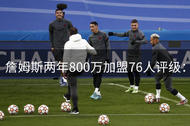 詹姆斯两年800万加盟76人评级：A+