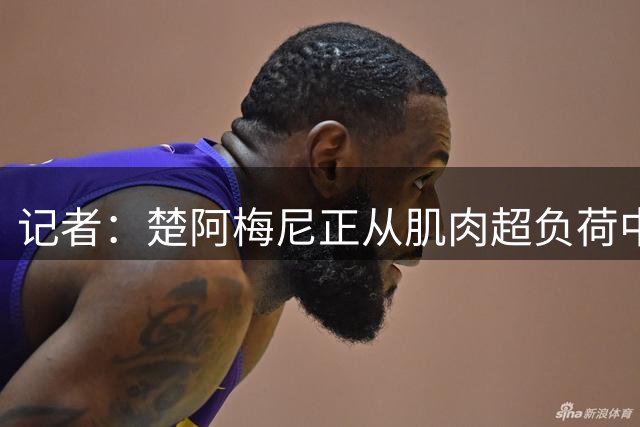 记者：楚阿梅尼正从肌肉超负荷中恢复，预计能赶上西甲首战