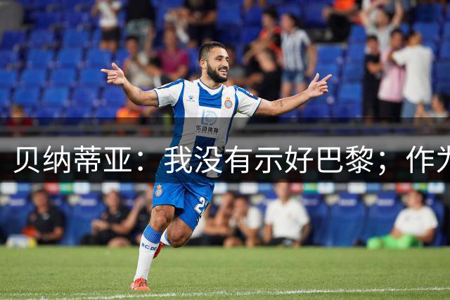 贝纳蒂亚：我没有示好巴黎；作为职业人士我并不欠谁什么