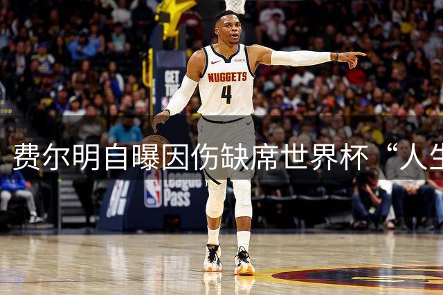 费尔明自曝因伤缺席世界杯“人生最糟夏天”：一度不敢看国家队比赛