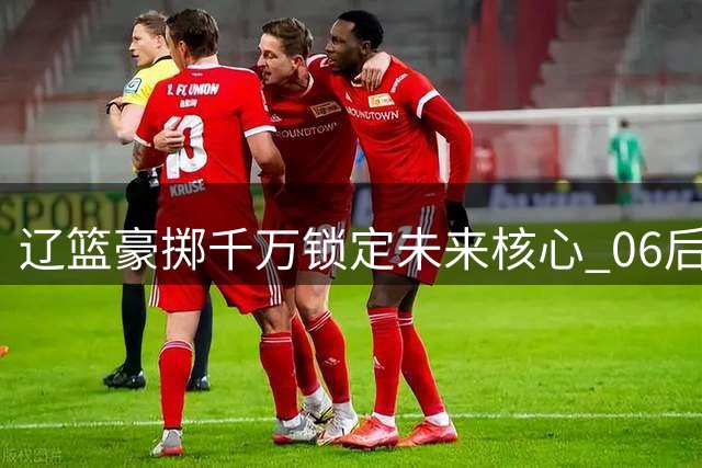 辽篮豪掷千万锁定未来核心 06后新星段睿骐加盟引发后场变局
