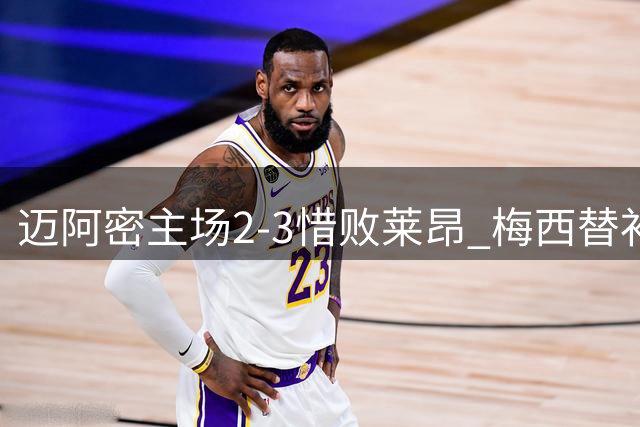 迈阿密主场2-3惜败莱昂 梅西替补登场难挽败局