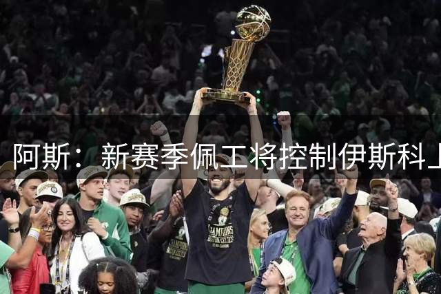 阿斯：新赛季佩工将控制伊斯科上场时间；贝蒂斯仍关注塞瓦略斯