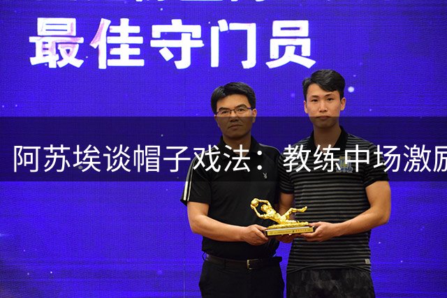 阿苏埃谈帽子戏法：教练中场激励至关重要