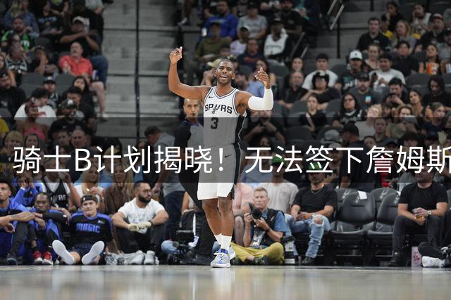 骑士B计划揭晓！无法签下詹姆斯将转向海佐尼亚：上赛季西甲联赛MVP