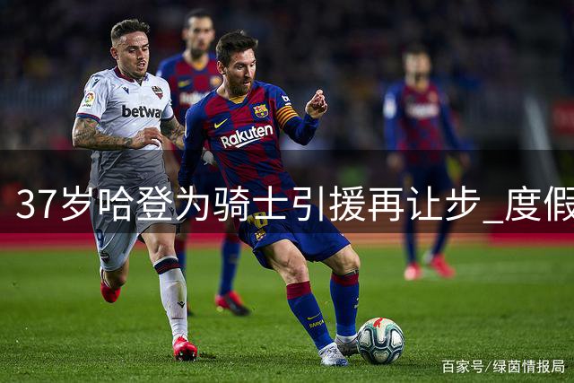 37岁哈登为骑士引援再让步 度假苦练麒麟臂引关注