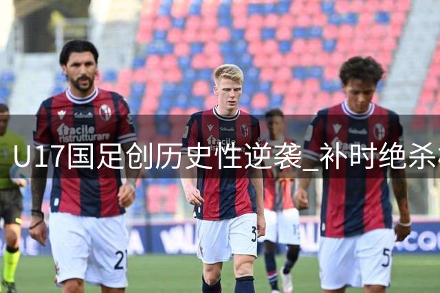 U17国足创历史性逆袭 补时绝杀枪手青年军引爆申城